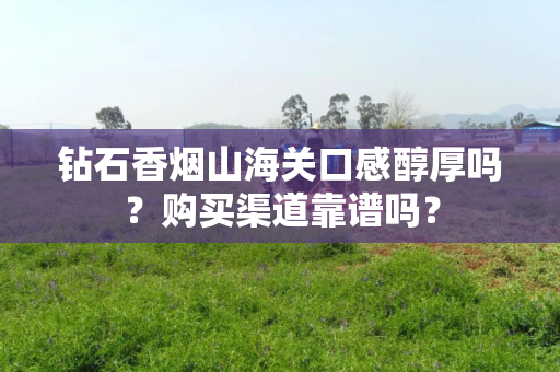 钻石香烟山海关口感醇厚吗？购买渠道靠谱吗？
