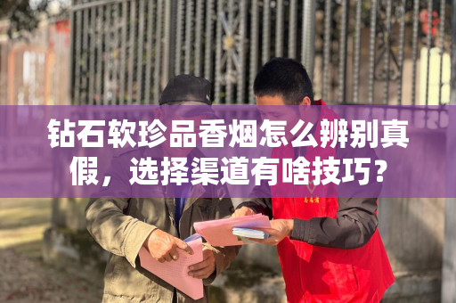 钻石软珍品香烟怎么辨别真假，选择渠道有啥技巧？